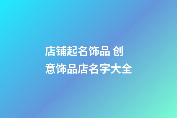店铺起名饰品 创意饰品店名字大全-第1张-店铺起名-玄机派